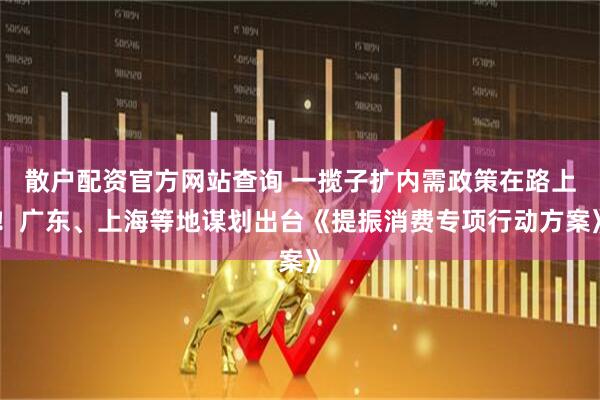 散戶(hù)配資官方網(wǎng)站查詢(xún) 一攬子擴內需政策在路上！廣東、上海等地謀劃出臺《提振消費專(zhuān)項行動(dòng)方案》