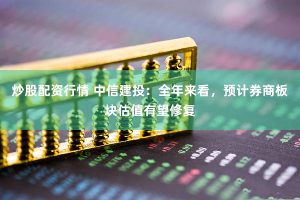 炒股配資行情 中信建投：全年來(lái)看，預計券商板塊估值有望修復