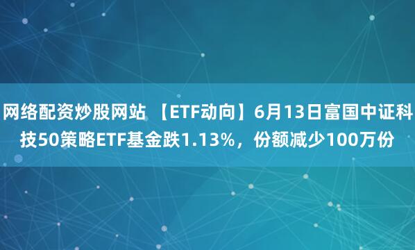 網(wǎng)絡(luò )配資炒股網(wǎng)站 【ETF動(dòng)向】6月13日富國中證科技50策略ETF基金跌1.13%，份額減少100萬(wàn)份