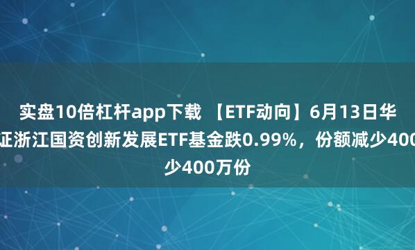 實(shí)盤(pán)10倍杠桿app下載 【ETF動(dòng)向】6月13日華夏中證浙江國資創(chuàng  )新發(fā)展ETF基金跌0.99%，份額減少400萬(wàn)份