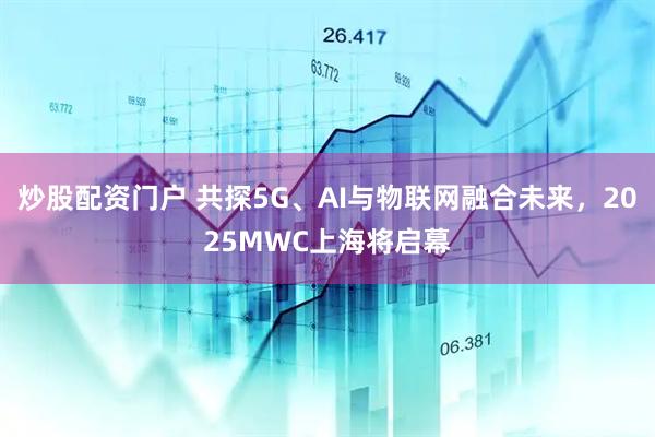 炒股配資門(mén)戶(hù) 共探5G、AI與物聯(lián)網(wǎng)融合未來(lái)，2025MWC上海將啟幕