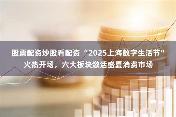 股票配資炒股看配資 “2025上海數字生活節”火熱開(kāi)場(chǎng)，六大板塊激活盛夏消費市場(chǎng)