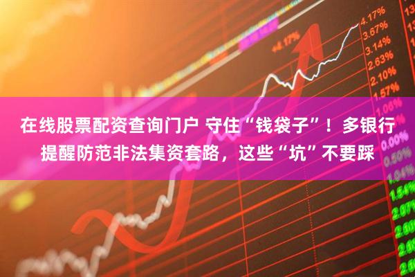 在線(xiàn)股票配資查詢(xún)門(mén)戶(hù) 守住“錢(qián)袋子”！多銀行提醒防范非法集資套路，這些“坑”不要踩