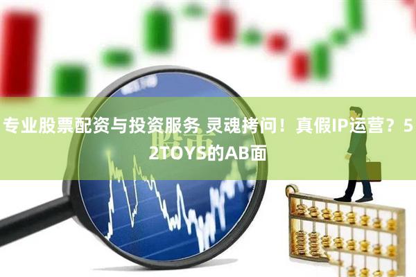 專(zhuān)業(yè)股票配資與投資服務(wù) 靈魂拷問(wèn)！真假I(mǎi)P運營(yíng)？52TOYS的AB面