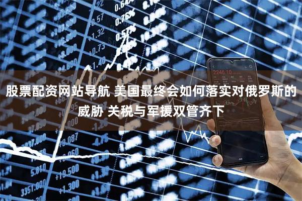 股票配資網(wǎng)站導航 美國最終會(huì )如何落實(shí)對俄羅斯的威脅 關(guān)稅與軍援雙管齊下