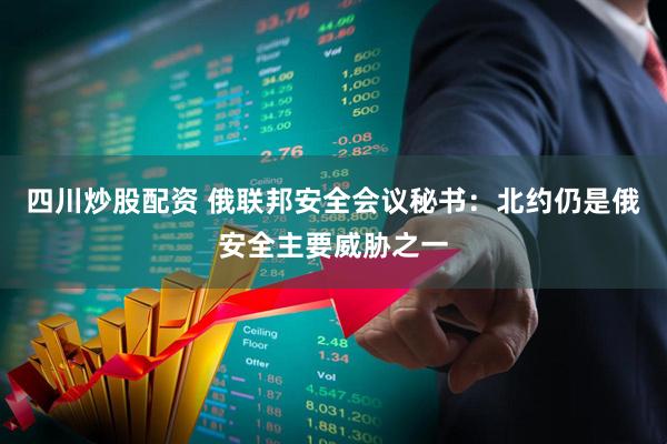 四川炒股配資 俄聯(lián)邦安全會(huì )議秘書(shū)：北約仍是俄安全主要威脅之一