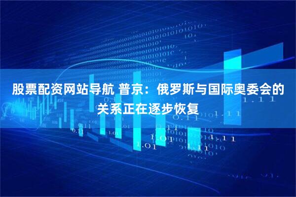 股票配資網(wǎng)站導航 普京：俄羅斯與國際奧委會(huì )的關(guān)系正在逐步恢復