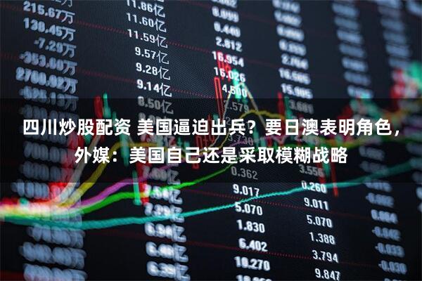 四川炒股配資 美國逼迫出兵？要日澳表明角色，外媒：美國自己還是采取模糊戰略