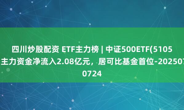 四川炒股配資 ETF主力榜 | 中證500ETF(510500)主力資金凈流入2.08億元，居可比基金首位-20250724