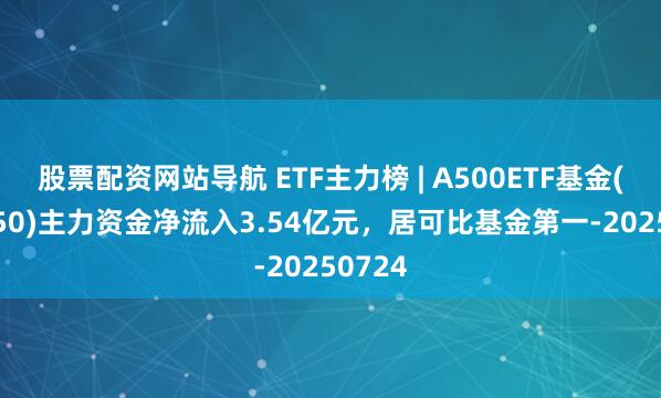 股票配資網(wǎng)站導航 ETF主力榜 | A500ETF基金(512050)主力資金凈流入3.54億元，居可比基金第一-20250724