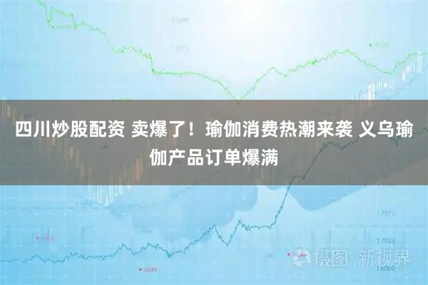 四川炒股配資 賣(mài)爆了！瑜伽消費熱潮來(lái)襲 義烏瑜伽產(chǎn)品訂單爆滿(mǎn)