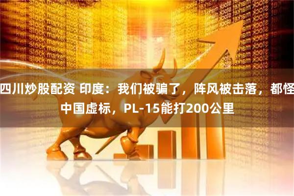 四川炒股配資 印度：我們被騙了，陣風(fēng)被擊落，都怪中國虛標，PL-15能打200公里