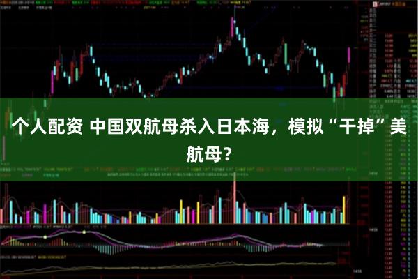 個(gè)人配資 中國雙航母殺入日本海，模擬“干掉”美航母？