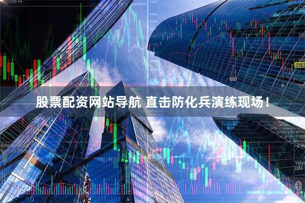 股票配資網(wǎng)站導航 直擊防化兵演練現場(chǎng)！