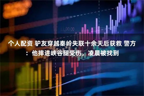 個(gè)人配資 驢友穿越秦嶺失聯(lián)十余天后獲救 警方：他摔進(jìn)峽谷腿受傷，凌晨被找到