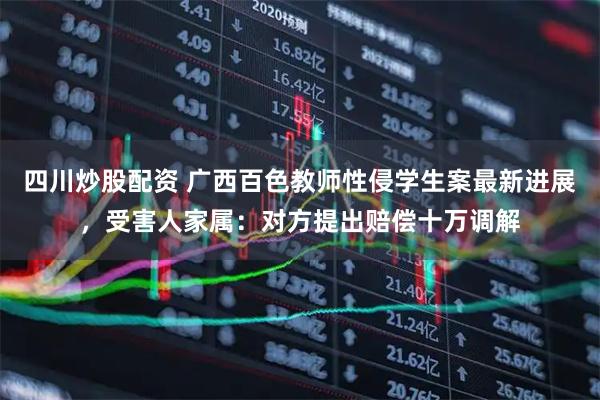 四川炒股配資 廣西百色教師性侵學(xué)生案最新進(jìn)展，受害人家屬：對方提出賠償十萬(wàn)調解