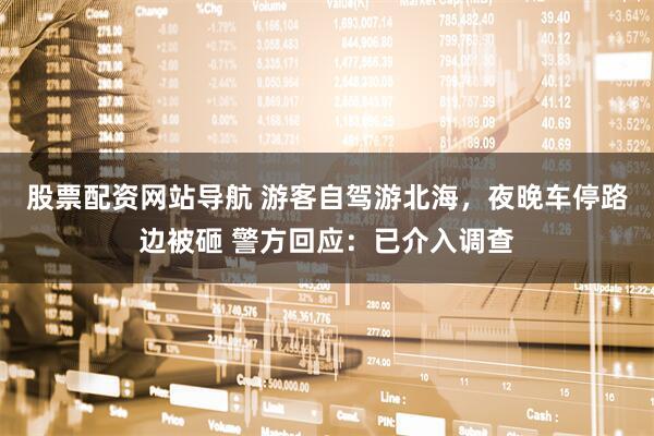 股票配資網(wǎng)站導航 游客自駕游北海，夜晚車(chē)停路邊被砸 警方回應：已介入調查
