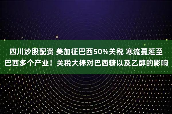 四川炒股配資 美加征巴西50%關(guān)稅 寒流蔓延至巴西多個(gè)產(chǎn)業(yè)！關(guān)稅大棒對巴西糖以及乙醇的影響