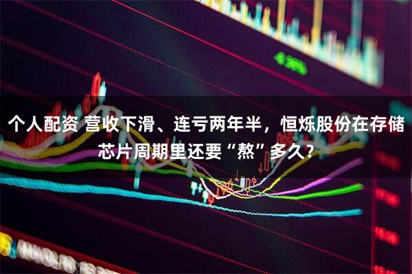 個(gè)人配資 營(yíng)收下滑、連虧兩年半，恒爍股份在存儲芯片周期里還要“熬”多久？