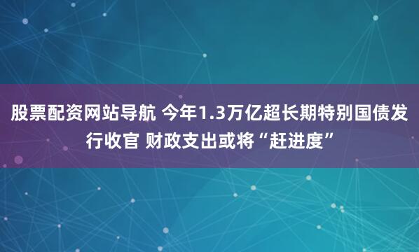 股票配資網(wǎng)站導航 今年1.3萬(wàn)億超長(cháng)期特別國債發(fā)行收官 財政支出或將“趕進(jìn)度”