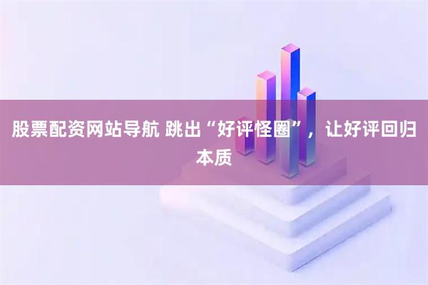 股票配資網(wǎng)站導航 跳出“好評怪圈”，讓好評回歸本質
